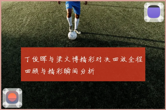 丁俊晖与梁文博精彩对决回放全程回顾与精彩瞬间分析