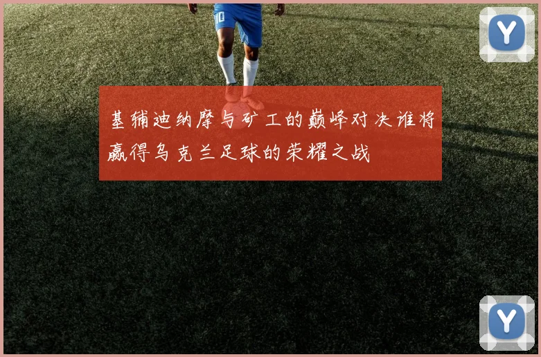 基辅迪纳摩与矿工的巅峰对决谁将赢得乌克兰足球的荣耀之战