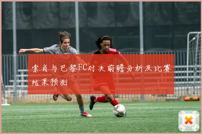 索肖与巴黎FC对决前瞻分析及比赛结果预测