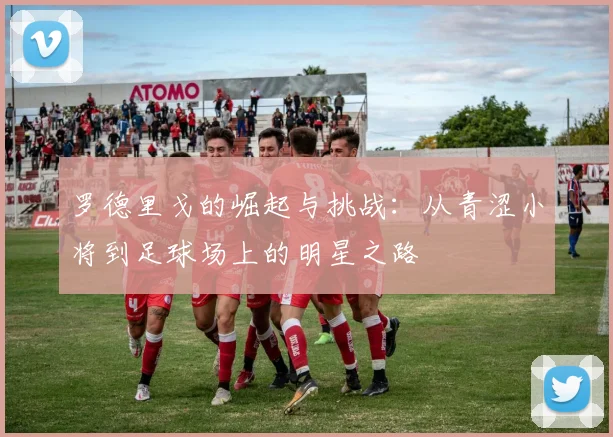 罗德里戈的崛起与挑战：从青涩小将到足球场上的明星之路