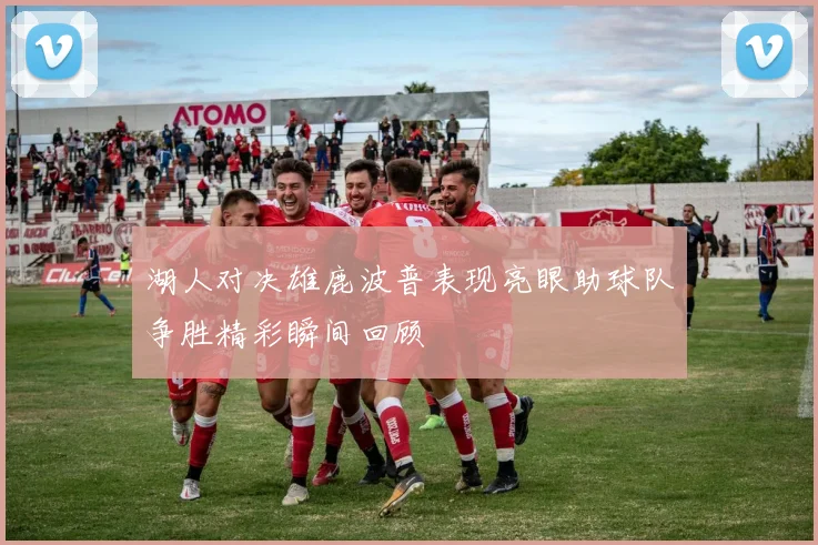 湖人对决雄鹿波普表现亮眼助球队争胜精彩瞬间回顾