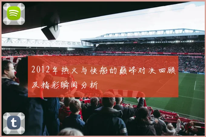 2012年热火与快船的巅峰对决回顾及精彩瞬间分析