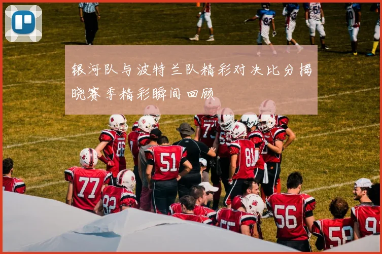 银河队与波特兰队精彩对决比分揭晓赛季精彩瞬间回顾