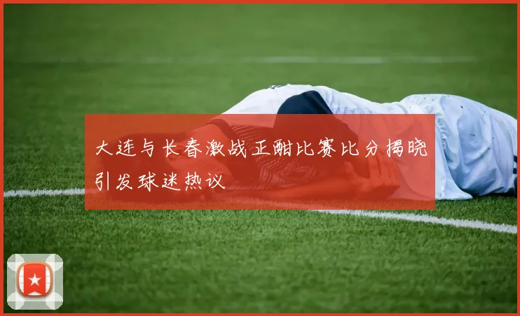 大连与长春激战正酣比赛比分揭晓引发球迷热议