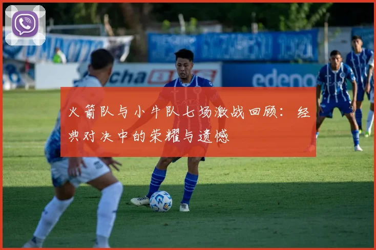 火箭队与小牛队七场激战回顾：经典对决中的荣耀与遗憾