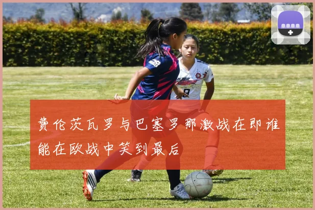 费伦茨瓦罗与巴塞罗那激战在即谁能在欧战中笑到最后