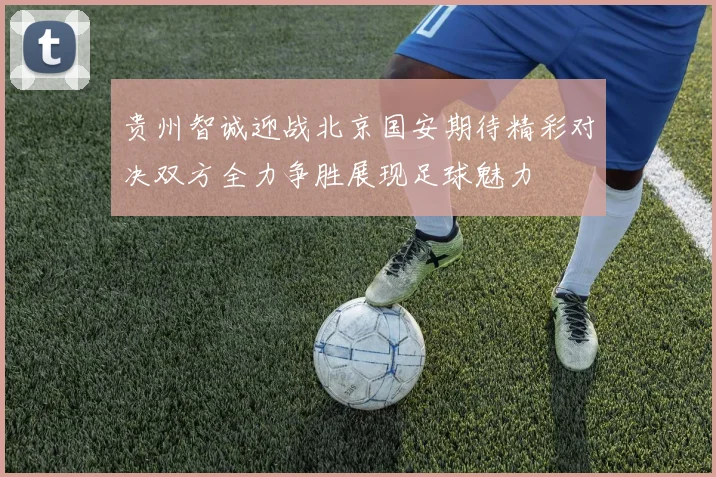 贵州智诚迎战北京国安期待精彩对决双方全力争胜展现足球魅力