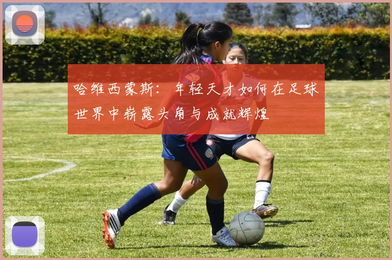 哈维西蒙斯：年轻天才如何在足球世界中崭露头角与成就辉煌