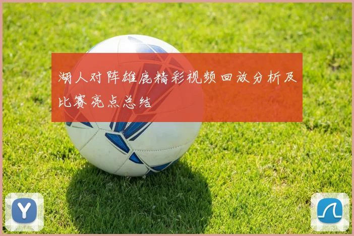 湖人对阵雄鹿精彩视频回放分析及比赛亮点总结