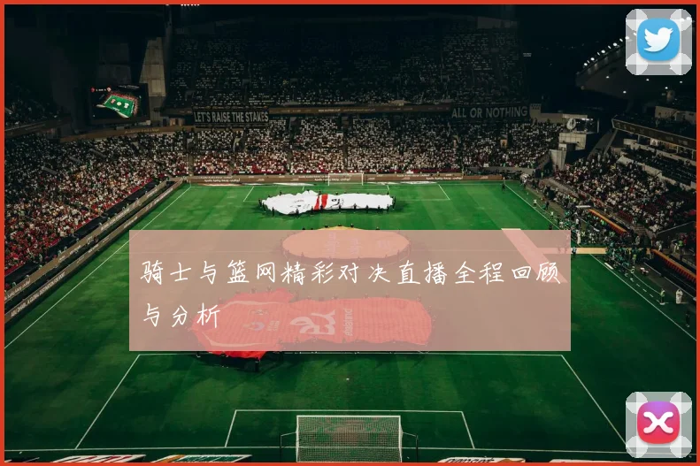 骑士与篮网精彩对决直播全程回顾与分析